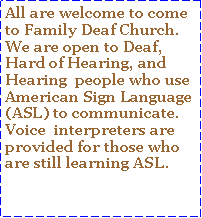 Text Box: All are welcome to come to Family Deaf Church.  We are open to Deaf, Hard of Hearing, and Hearing  people who use American Sign Language (ASL) to communicate.  Voice  interpreters are provided for those who are still learning ASL.